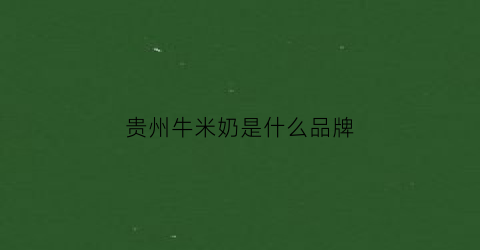 贵州牛米奶是什么品牌(贵州牛米奶是什么品牌旗下的)