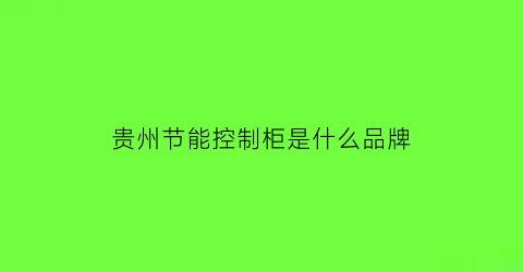 贵州节能控制柜是什么品牌(贵州节能减排)