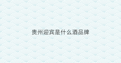 贵州迎宾是什么酒品牌(贵州迎宾酒(大师精选))