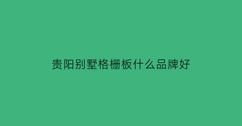 贵阳别墅格栅板什么品牌好(贵阳别墅门厂地址)