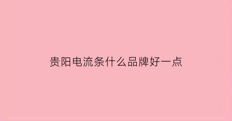 贵阳电流条什么品牌好一点(贵阳电缆厂家排名)