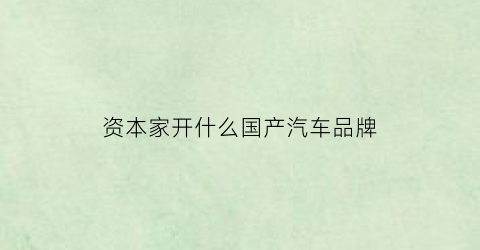 资本家开什么国产汽车品牌(资本家的车)