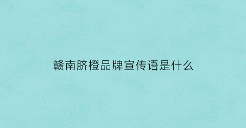 赣南脐橙品牌宣传语是什么(我要买赣南脐橙)