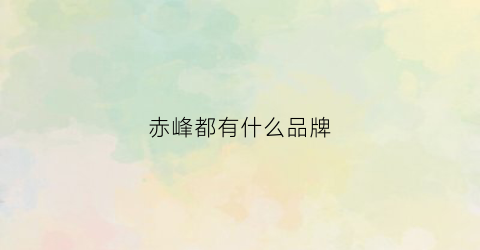 赤峰都有什么品牌(赤峰有什么厂)