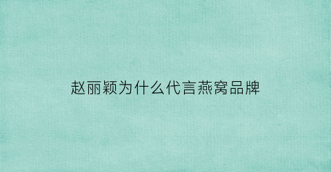 赵丽颖为什么代言燕窝品牌(赵丽颖为什么代言燕窝品牌不行)