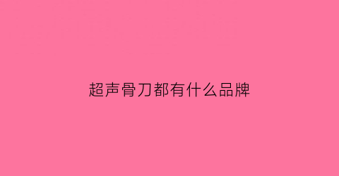 超声骨刀都有什么品牌(超声骨刀用途)