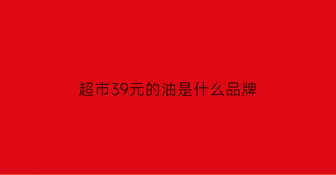 超市39元的油是什么品牌(超市39元的油是什么品牌的)