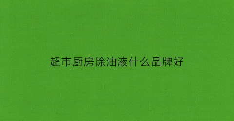 超市厨房除油液什么品牌好(超市厨房除油液什么品牌好用)