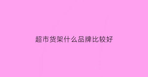 超市货架什么品牌比较好(超市货架品牌排行榜前十名)