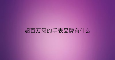 超百万级的手表品牌有什么(百万级以上的手表)