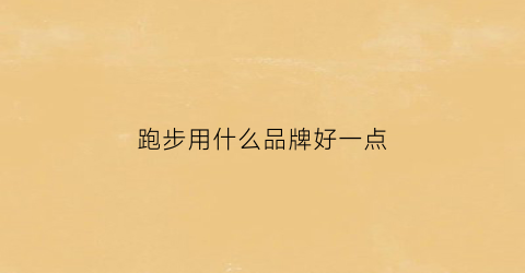 跑步用什么品牌好一点(跑步用什么品牌好一点的鞋子)