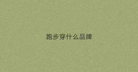 跑步穿什么品牌(跑步穿什么品牌鞋子好)