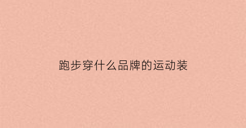 跑步穿什么品牌的运动装(跑步穿啥品牌的跑鞋好)