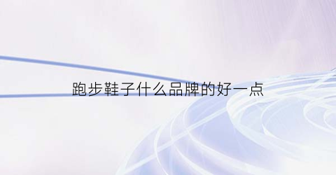 跑步鞋子什么品牌的好一点(跑步鞋买什么牌子最好)