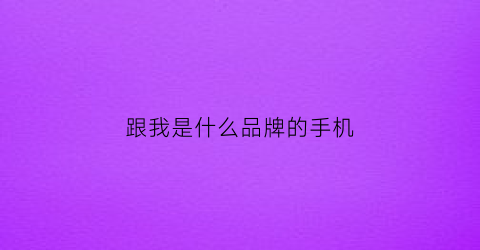 跟我是什么品牌的手机(我是什么牌子的手机)