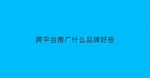 跨平台推广什么品牌好些(跨平台推送)