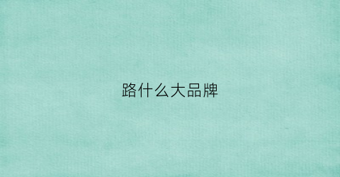 路什么大品牌(路路品牌)