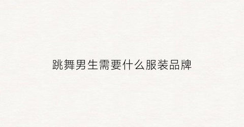 跳舞男生需要什么服装品牌(男生跳舞的是什么样的衣服呀)