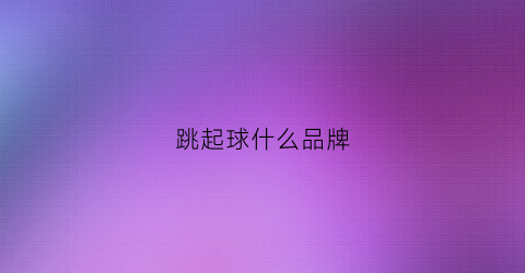跳起球什么品牌(哪双球鞋起跳比较高)