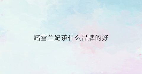 踏雪兰妃茶什么品牌的好(踏雪兰妃茶是白茶吗)