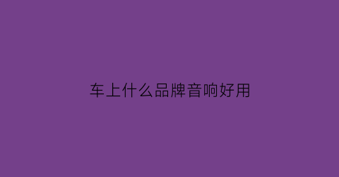车上什么品牌音响好用(什么牌子的汽车音响好)