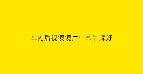 车内后视镜镜片什么品牌好(车内后视镜镜片什么品牌好用)