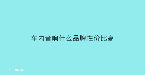车内音响什么品牌性价比高(车内音响什么品牌性价比高的)