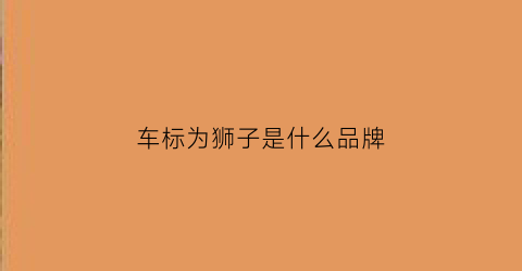 车标为狮子是什么品牌(车标为狮子是什么品牌的)