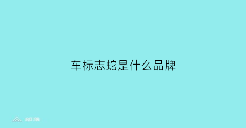 车标志蛇是什么品牌(车标是蛇是啥车)