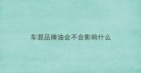 车混品牌油会不会影响什么(车混油是什么意思)