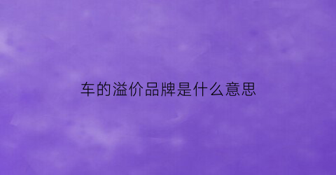 车的溢价品牌是什么意思(汽车品牌溢价)