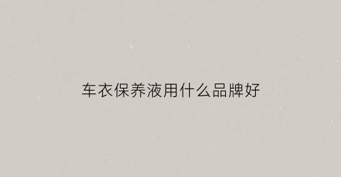 车衣保养液用什么品牌好(车衣保养液用什么品牌好一点)