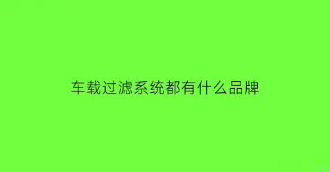 车载过滤系统都有什么品牌(车载过滤系统都有什么品牌的)