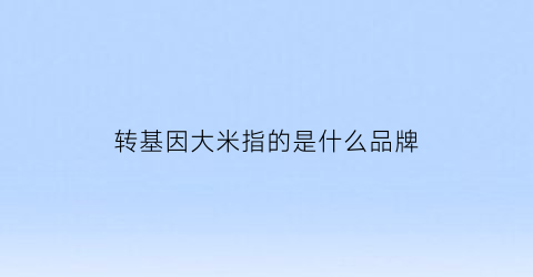 转基因大米指的是什么品牌(转基因大米是什么样的)