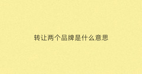 转让两个品牌是什么意思(转让两个品牌是什么意思啊)