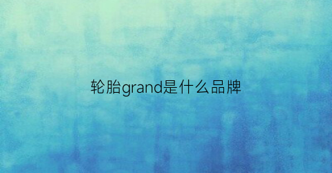 轮胎grand是什么品牌(general是什么牌子轮胎)