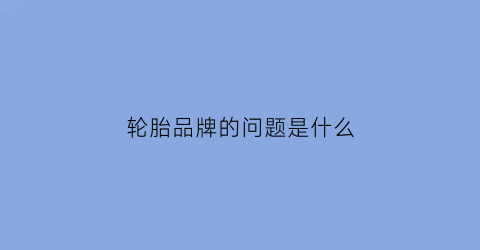 轮胎品牌的问题是什么(轮胎品牌认知)