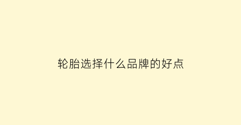 轮胎选择什么品牌的好点(轮胎选择哪个品牌好)