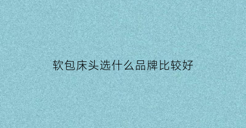 软包床头选什么品牌比较好(现在软包床头都是什么材质的好)