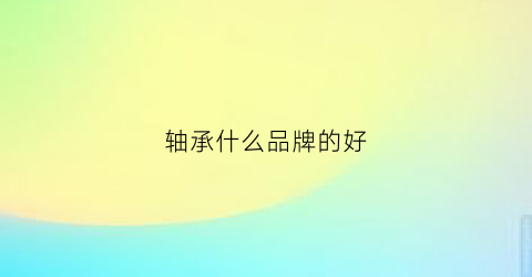 轴承什么品牌的好(轴承哪个牌子质量好)