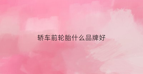 轿车前轮胎什么品牌好(轿车前轮胎什么品牌好用)