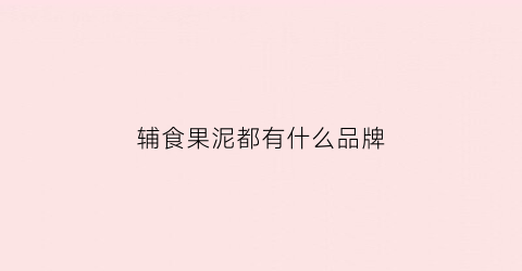 辅食果泥都有什么品牌(辅食果泥)