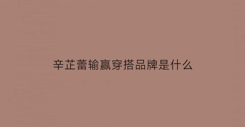辛芷蕾输赢穿搭品牌是什么(辛芷蕾输赢)