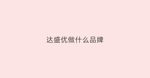 达盛优做什么品牌(达盛有限公司)