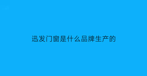 迅发门窗是什么品牌生产的(迅发门窗是什么品牌生产的呢)