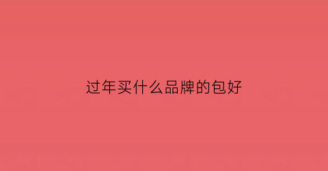 过年买什么品牌的包好(过年买什么牌子的衣服)
