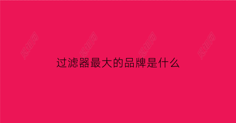 过滤器最大的品牌是什么(过滤器品牌排行榜前十名)