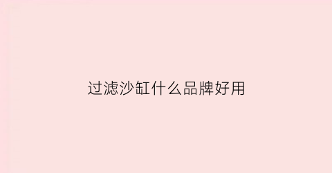 过滤沙缸什么品牌好用(鱼缸过滤沙缸)
