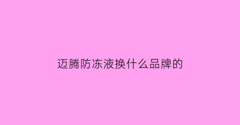 迈腾防冻液换什么品牌的(迈腾防冻液换什么品牌的好)