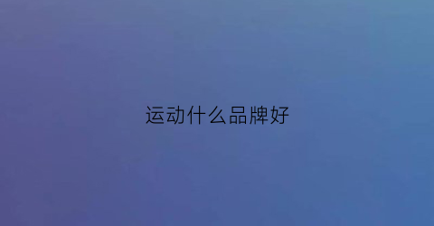 运动什么品牌好(运动哪个品牌最好)